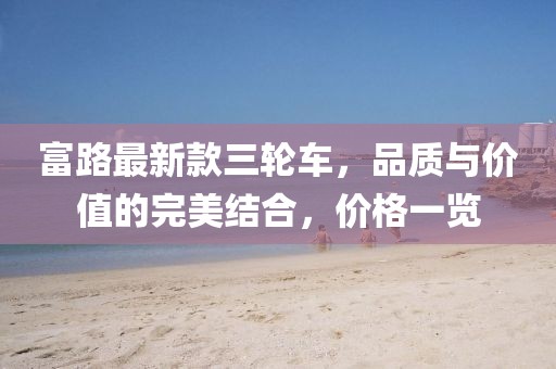 富路最新款三輪車，品質(zhì)與價值的完美結(jié)合，價格一覽