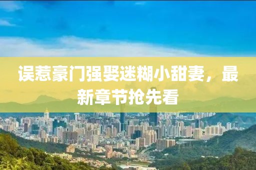 誤惹豪門強(qiáng)娶迷糊小甜妻，最新章節(jié)搶先看