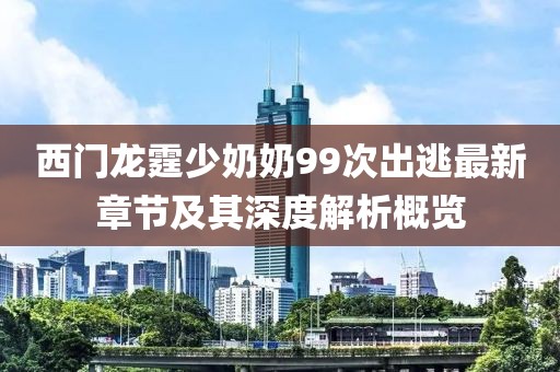 西門龍霆少奶奶99次出逃最新章節(jié)及其深度解析概覽