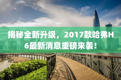 揭秘全新升級(jí)，2017款哈弗H6最新消息重磅來(lái)襲！