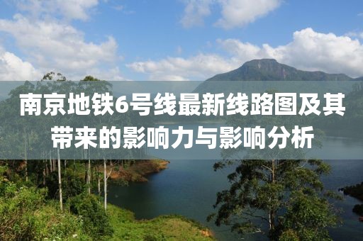 南京地鐵6號(hào)線最新線路圖及其帶來(lái)的影響力與影響分析