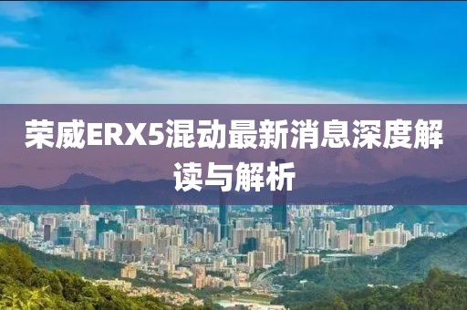 榮威ERX5混動最新消息深度解讀與解析
