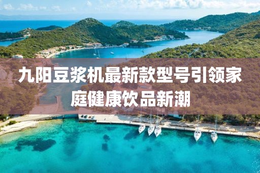 九陽豆?jié){機最新款型號引領(lǐng)家庭健康飲品新潮
