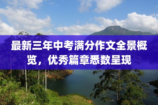 最新三年中考滿(mǎn)分作文全景概覽，優(yōu)秀篇章悉數(shù)呈現(xiàn)