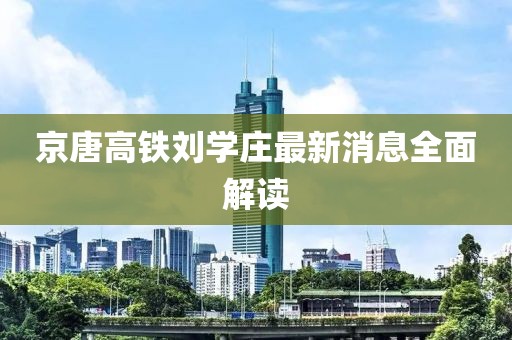 京唐高鐵劉學(xué)莊最新消息全面解讀