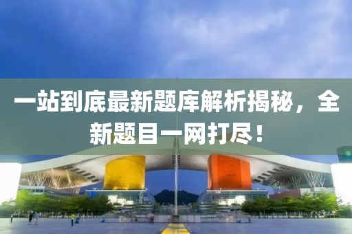一站到底最新題庫解析揭秘，全新題目一網(wǎng)打盡！
