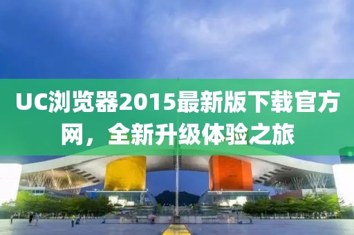 UC瀏覽器2015最新版下載官方網(wǎng)，全新升級體驗(yàn)之旅