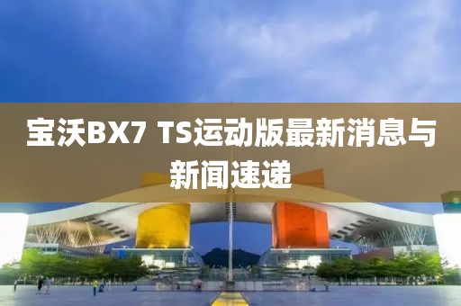 寶沃BX7 TS運(yùn)動(dòng)版最新消息與新聞速遞