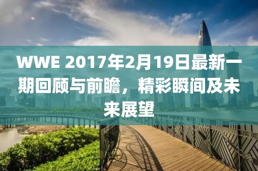 WWE 2017年2月19日最新一期回顧與前瞻，精彩瞬間及未來展望