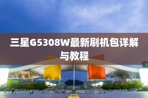 三星G5308W最新刷機(jī)包詳解與教程