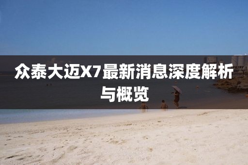 眾泰大邁X7最新消息深度解析與概覽