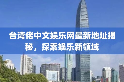 臺灣佬中文娛樂網(wǎng)最新地址揭秘，探索娛樂新領(lǐng)域