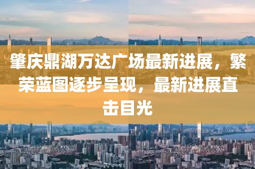 肇慶鼎湖萬達(dá)廣場(chǎng)最新進(jìn)展，繁榮藍(lán)圖逐步呈現(xiàn)，最新進(jìn)展直擊目光