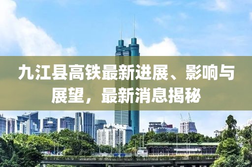 九江縣高鐵最新進(jìn)展、影響與展望，最新消息揭秘