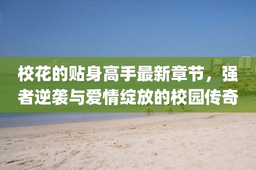 ?；ǖ馁N身高手最新章節(jié)，強(qiáng)者逆襲與愛情綻放的校園傳奇