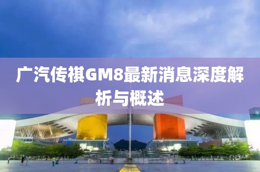 廣汽傳祺GM8最新消息深度解析與概述