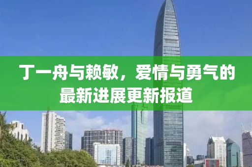 丁一舟與賴敏，愛情與勇氣的最新進展更新報道