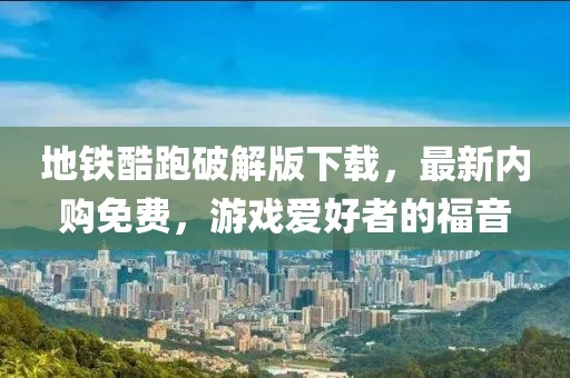 地鐵酷跑破解版下載，最新內(nèi)購免費(fèi)，游戲愛好者的福音