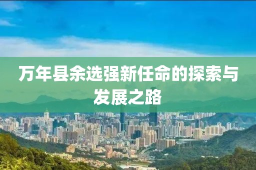 萬年縣余選強(qiáng)新任命的探索與發(fā)展之路