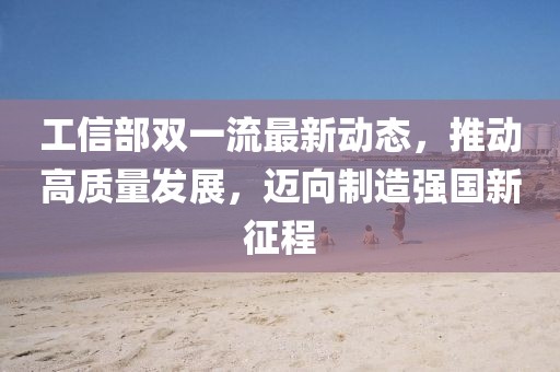 工信部雙一流最新動態(tài)，推動高質(zhì)量發(fā)展，邁向制造強(qiáng)國新征程