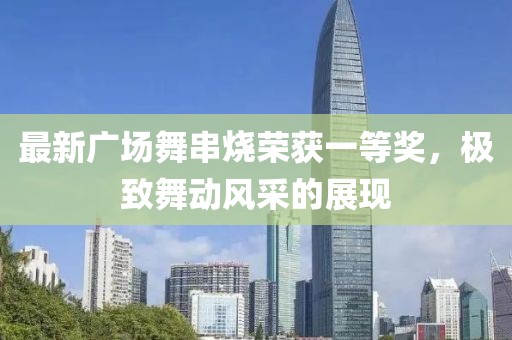 最新廣場(chǎng)舞串燒榮獲一等獎(jiǎng)，極致舞動(dòng)風(fēng)采的展現(xiàn)