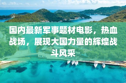 國內(nèi)最新軍事題材電影，熱血戰(zhàn)場，展現(xiàn)大國力量的輝煌戰(zhàn)斗風(fēng)采