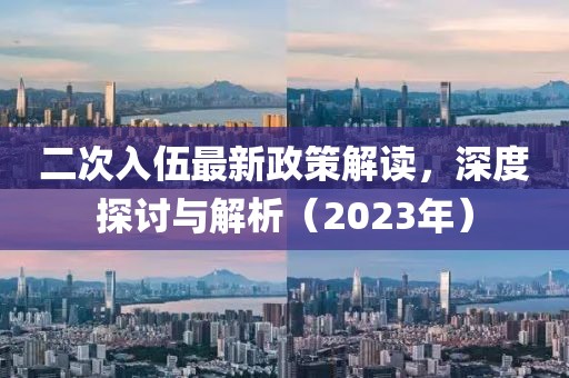 二次入伍最新政策解讀，深度探討與解析（2023年）