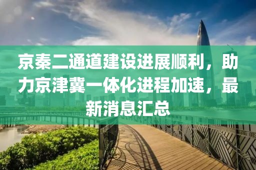京秦二通道建設(shè)進(jìn)展順利，助力京津冀一體化進(jìn)程加速，最新消息匯總