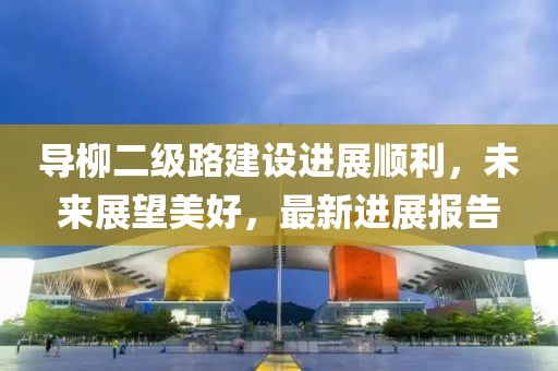 導(dǎo)柳二級(jí)路建設(shè)進(jìn)展順利，未來(lái)展望美好，最新進(jìn)展報(bào)告