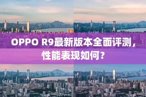 OPPO R9最新版本全面評(píng)測(cè)，性能表現(xiàn)如何？