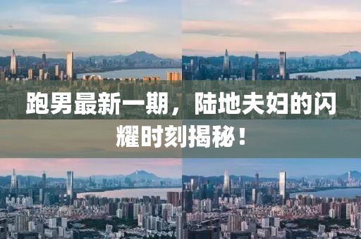 跑男最新一期，陸地夫婦的閃耀時(shí)刻揭秘！