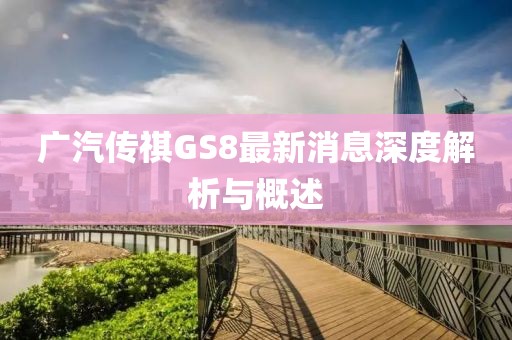 廣汽傳祺GS8最新消息深度解析與概述