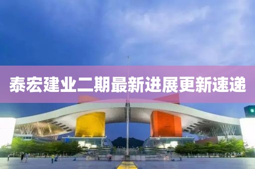 泰宏建業(yè)二期最新進展更新速遞