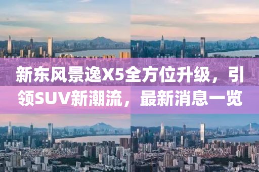 新東風景逸X5全方位升級，引領SUV新潮流，最新消息一覽
