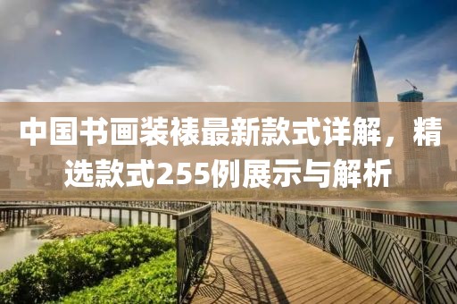 中國(guó)書畫裝裱最新款式詳解，精選款式255例展示與解析