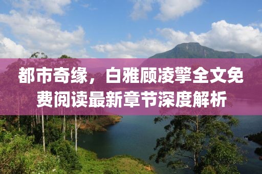 都市奇緣，白雅顧凌擎全文免費閱讀最新章節(jié)深度解析