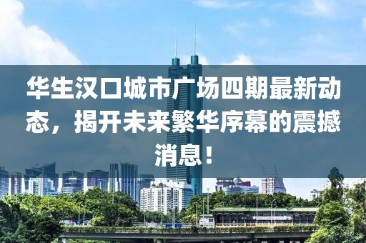 華生漢口城市廣場四期最新動態(tài)，揭開未來繁華序幕的震撼消息！