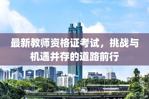 最新教師資格證考試，挑戰(zhàn)與機遇并存的道路前行