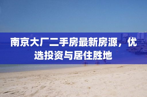 南京大廠二手房最新房源，優(yōu)選投資與居住勝地
