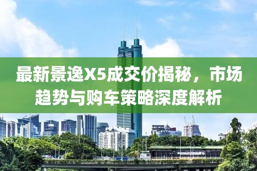 最新景逸X5成交價揭秘，市場趨勢與購車策略深度解析