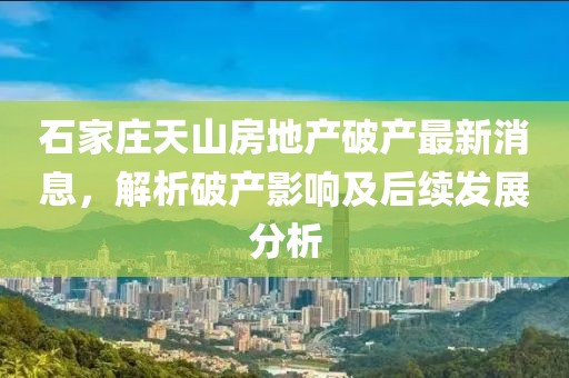 石家莊天山房地產(chǎn)破產(chǎn)最新消息，解析破產(chǎn)影響及后續(xù)發(fā)展分析