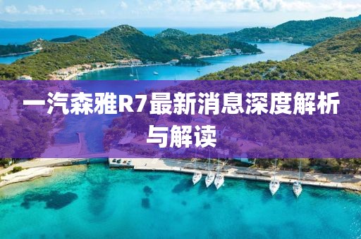 一汽森雅R7最新消息深度解析與解讀