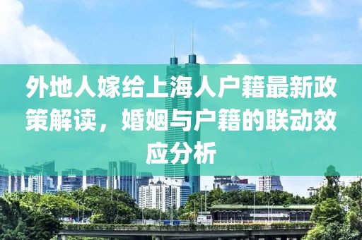 外地人嫁給上海人戶籍最新政策解讀，婚姻與戶籍的聯(lián)動效應(yīng)分析