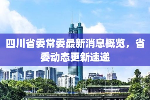 四川省委常委最新消息概覽，省委動態(tài)更新速遞