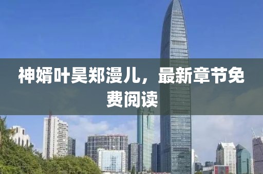 神婿葉昊鄭漫兒，最新章節(jié)免費閱讀