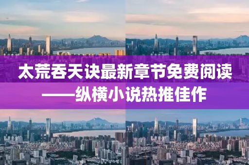 太荒吞天訣最新章節(jié)免費閱讀——縱橫小說熱推佳作