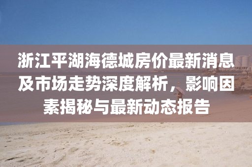 浙江平湖海德城房?jī)r(jià)最新消息及市場(chǎng)走勢(shì)深度解析，影響因素揭秘與最新動(dòng)態(tài)報(bào)告