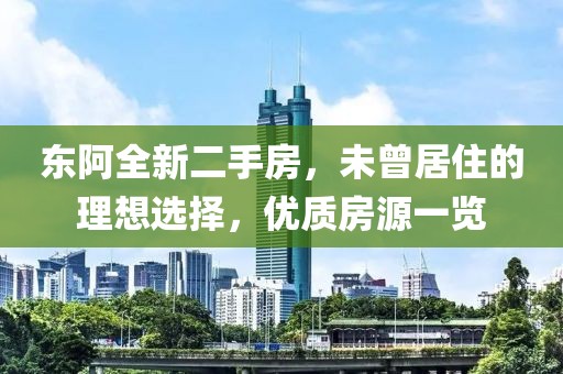 東阿全新二手房，未曾居住的理想選擇，優(yōu)質(zhì)房源一覽