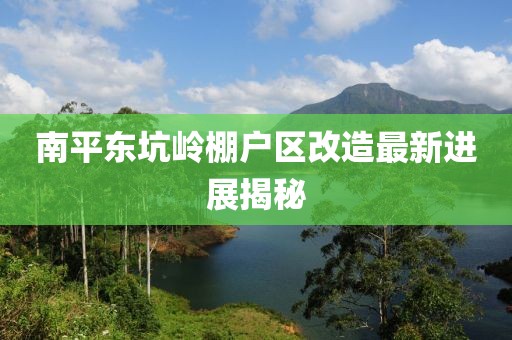 南平東坑嶺棚戶區(qū)改造最新進(jìn)展揭秘