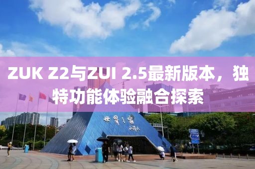 ZUK Z2與ZUI 2.5最新版本，獨(dú)特功能體驗(yàn)融合探索